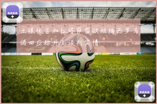 土媒传言加拉塔萨雷欲租梅西罗马诺回应称并无谈判实情