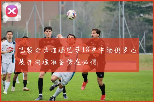 巴黎全力追逐巴萨18岁中场德罗已展开沟通准备势在必得