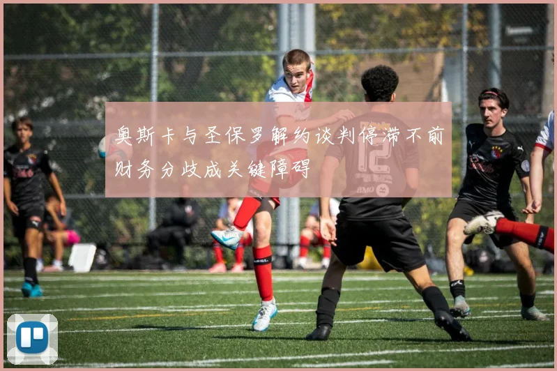 奥斯卡与圣保罗解约谈判停滞不前财务分歧成关键障碍
