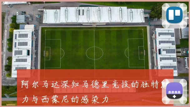 阿尔马达深知马德里竞技的独特魅力与西蒙尼的感染力