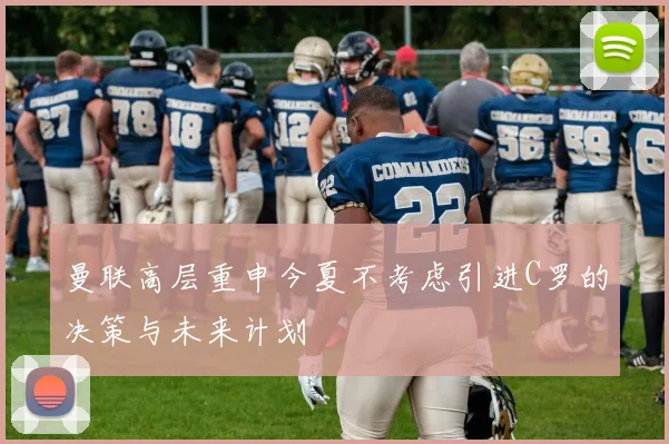曼联高层重申今夏不考虑引进C罗的决策与未来计划