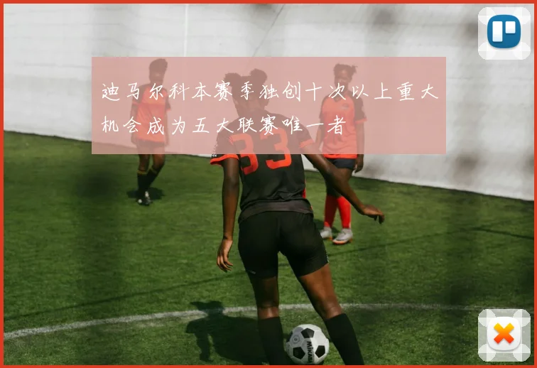迪马尔科本赛季独创十次以上重大机会成为五大联赛唯一者
