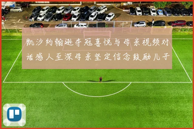 凯沙约翰逊夺冠喜悦与母亲视频对话感人至深母亲坚定信念鼓励儿子追梦