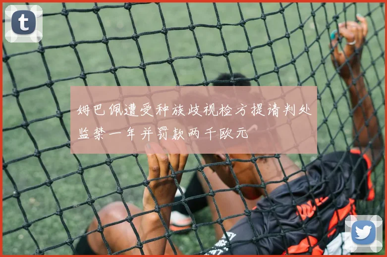 姆巴佩遭受种族歧视检方提请判处监禁一年并罚款两千欧元