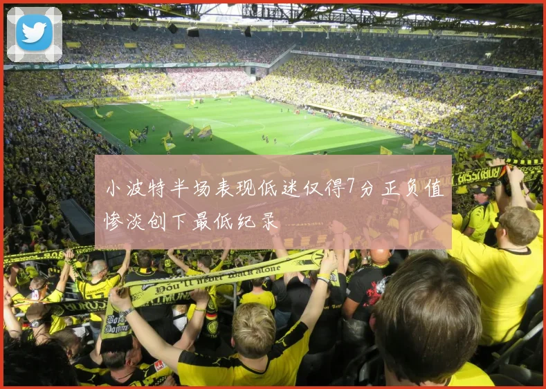 小波特半场表现低迷仅得7分正负值惨淡创下最低纪录