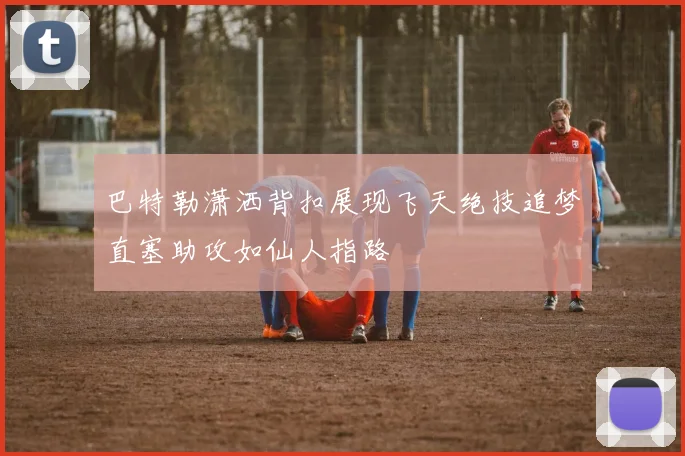巴特勒潇洒背扣展现飞天绝技追梦直塞助攻如仙人指路