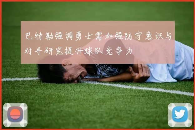 巴特勒强调勇士需加强防守意识与对手研究提升球队竞争力