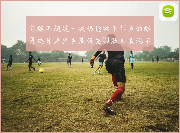 罚球不超过一次仍能砍下30分的球员统计库里克莱领先CJ欧文表现不俗