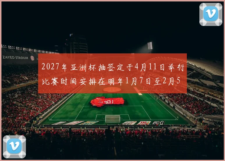 2027年亚洲杯抽签定于4月11日举行比赛时间安排在明年1月7日至2月5日