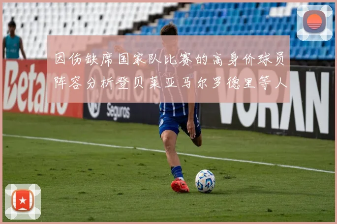 因伤缺席国家队比赛的高身价球员阵容分析登贝莱亚马尔罗德里等人入选