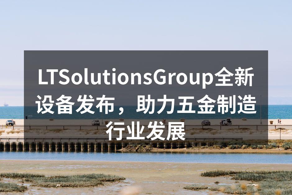 LTSolutionsGroup全新设备发布，助力五金制造行业发展